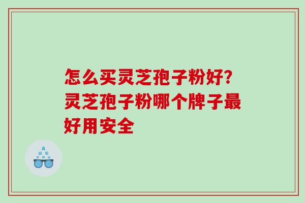 怎么买灵芝孢子粉好？灵芝孢子粉哪个牌子好用安全