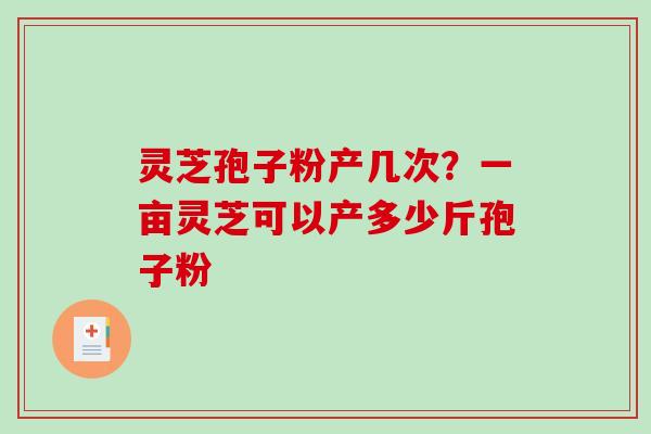 灵芝孢子粉产几次？一亩灵芝可以产多少斤孢子粉