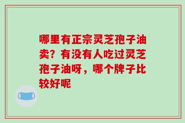 哪里有正宗灵芝孢子油卖？有没有人吃过灵芝孢子油呀，哪个牌子比较好呢