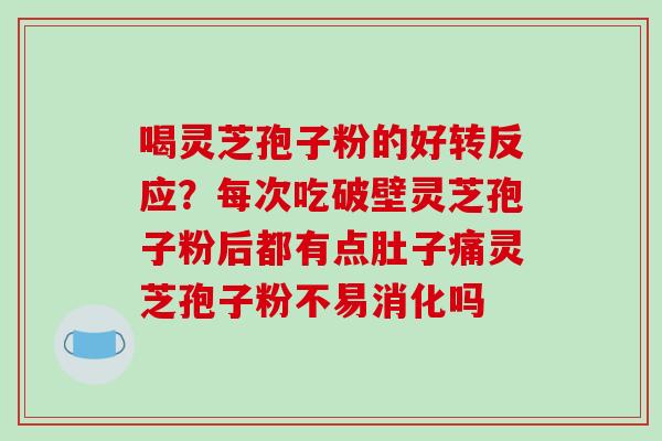喝灵芝孢子粉的好转反应？每次吃破壁灵芝孢子粉后都有点肚子痛灵芝孢子粉不易消化吗