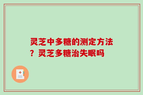 灵芝中多糖的测定方法？灵芝多糖治失眠吗