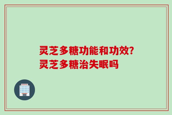 灵芝多糖功能和功效？灵芝多糖吗