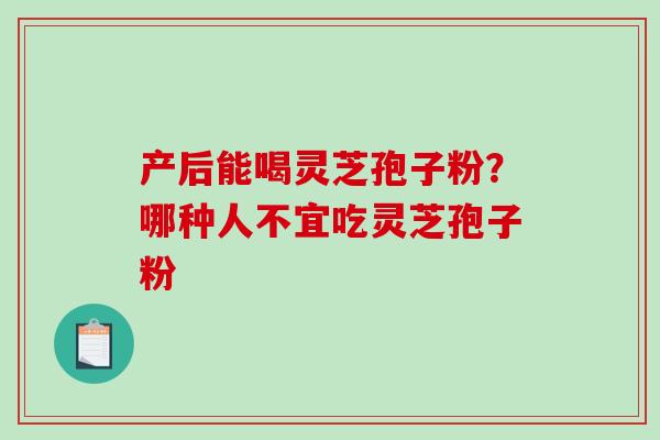 产后能喝灵芝孢子粉？哪种人不宜吃灵芝孢子粉