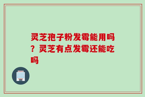 灵芝孢子粉发霉能用吗？灵芝有点发霉还能吃吗