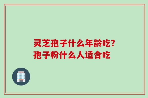 灵芝孢子什么年龄吃？孢子粉什么人适合吃