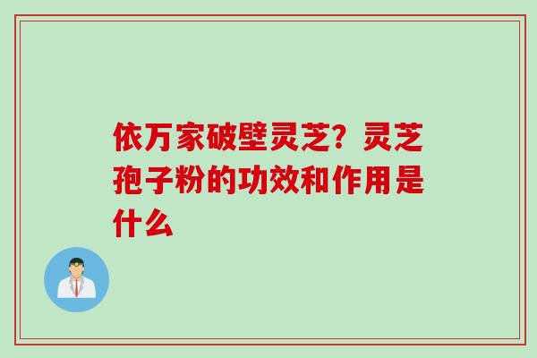 依万家破壁灵芝？灵芝孢子粉的功效和作用是什么