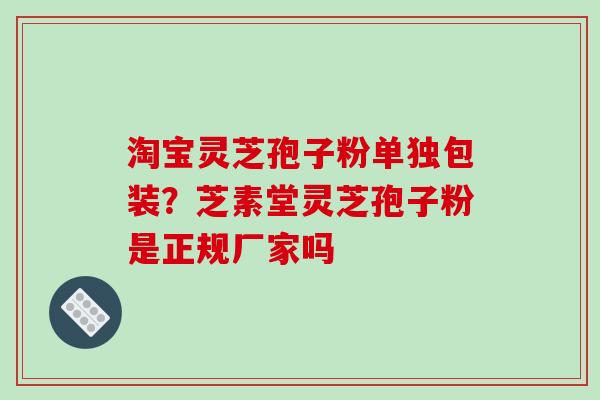 淘宝灵芝孢子粉单独包装？芝素堂灵芝孢子粉是正规厂家吗