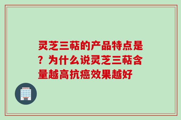 灵芝三萜的产品特点是？为什么说灵芝三萜含量越高抗癌效果越好