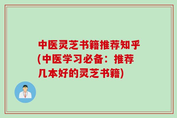 中医灵芝书籍推荐知乎(中医学习必备：推荐几本好的灵芝书籍)