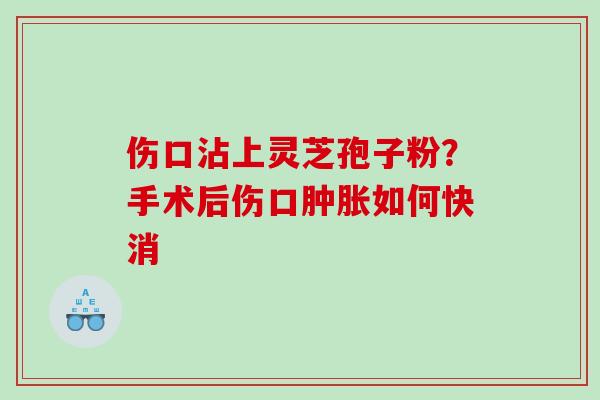 伤口沾上灵芝孢子粉？手术后伤口肿胀如何快消