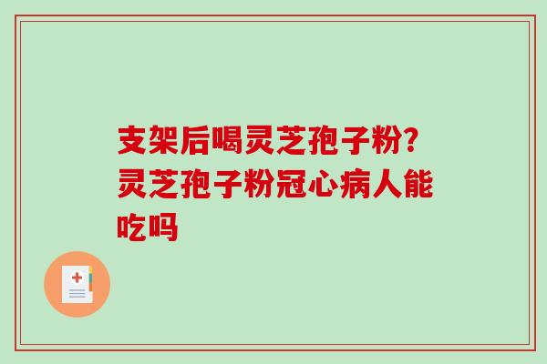 支架后喝灵芝孢子粉？灵芝孢子粉冠心病人能吃吗