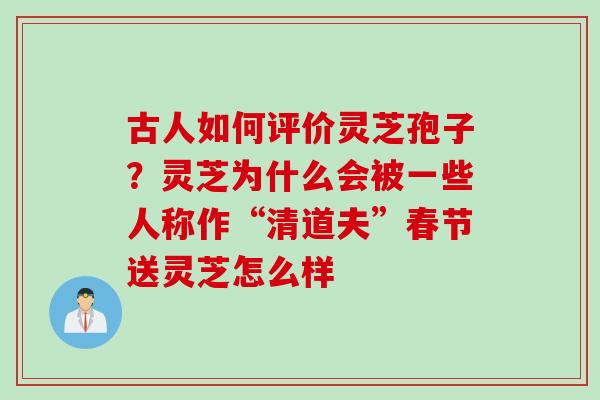 古人如何评价灵芝孢子？灵芝为什么会被一些人称作“清道夫”春节送灵芝怎么样