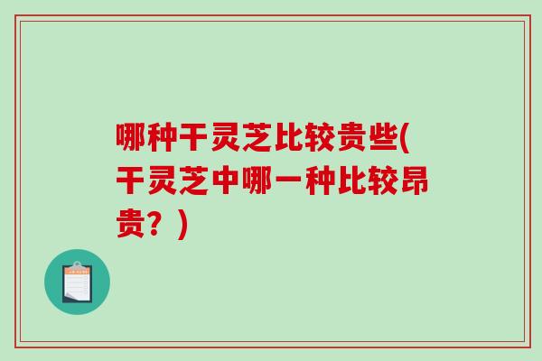 哪种干灵芝比较贵些(干灵芝中哪一种比较昂贵?) 哪种干灵芝比较贵些(干灵芝中哪一种比较昂贵?)
