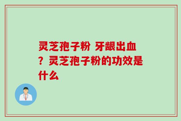 灵芝孢子粉 牙龈出血？灵芝孢子粉的功效是什么