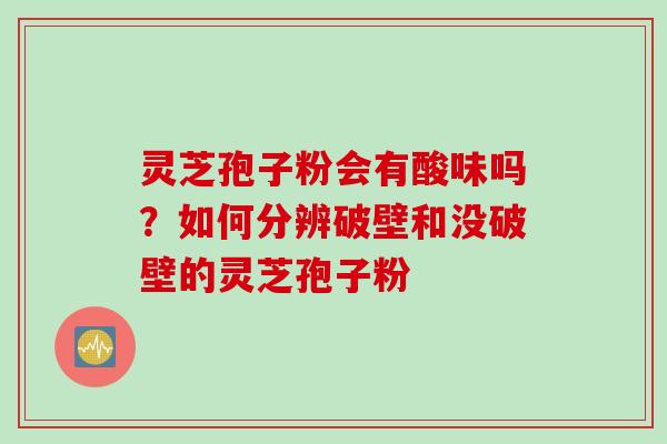 灵芝孢子粉会有酸味吗？如何分辨破壁和没破壁的灵芝孢子粉