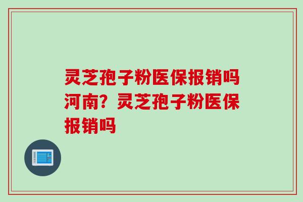 灵芝孢子粉医保报销吗河南？灵芝孢子粉医保报销吗
