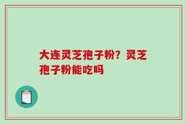 大连灵芝孢子粉？灵芝孢子粉能吃吗