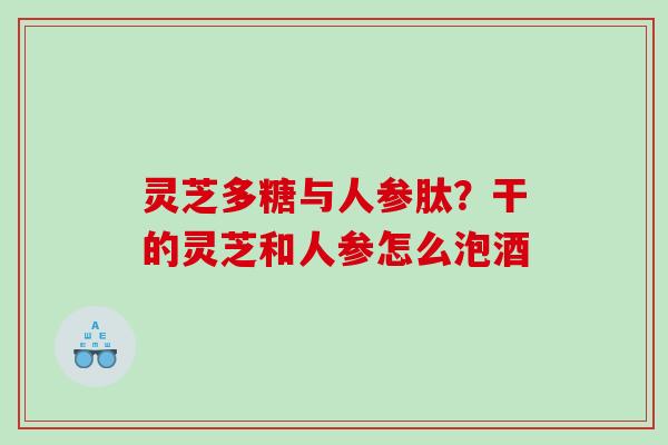 灵芝多糖与人参肽？干的灵芝和人参怎么泡酒