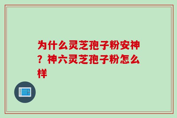 为什么灵芝孢子粉安神？神六灵芝孢子粉怎么样
