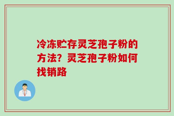 冷冻贮存灵芝孢子粉的方法？灵芝孢子粉如何找销路