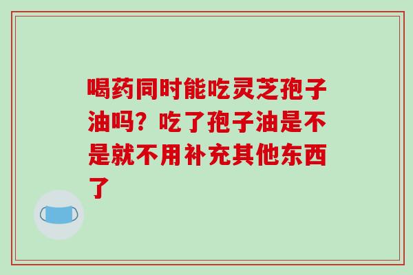 喝药同时能吃灵芝孢子油吗？吃了孢子油是不是就不用补充其他东西了
