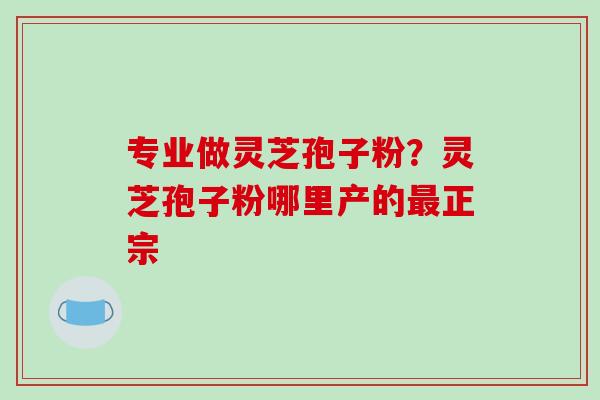 专业做灵芝孢子粉？灵芝孢子粉哪里产的最正宗