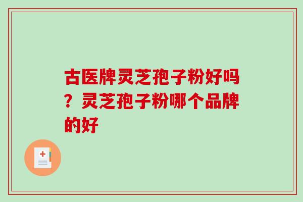 古医牌灵芝孢子粉好吗？灵芝孢子粉哪个品牌的好