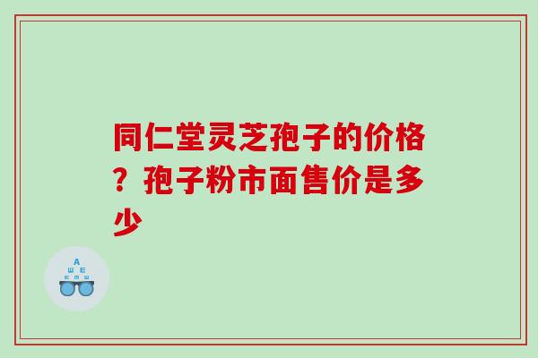 同仁堂灵芝孢子的价格？孢子粉市面售价是多少
