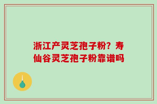 浙江产灵芝孢子粉？寿仙谷灵芝孢子粉靠谱吗