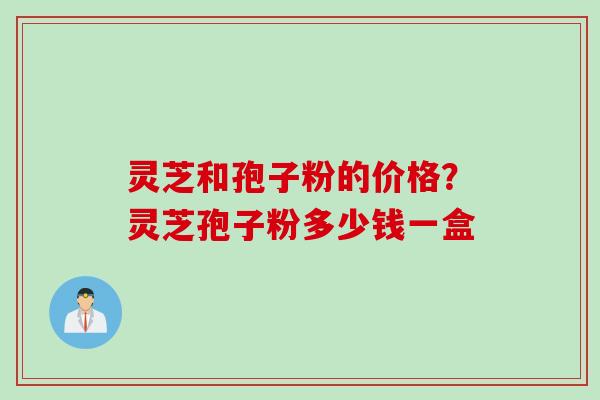 灵芝和孢子粉的价格？灵芝孢子粉多少钱一盒