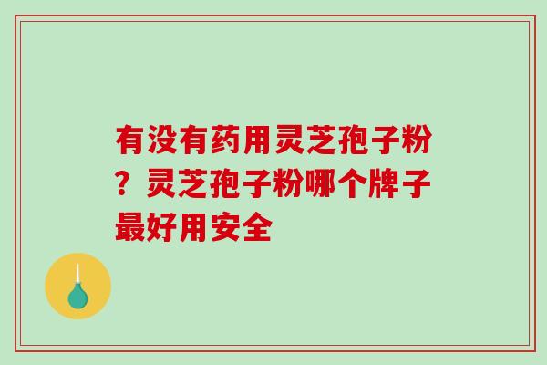 有没有药用灵芝孢子粉？灵芝孢子粉哪个牌子最好用安全