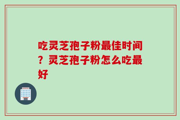 吃灵芝孢子粉最佳时间？灵芝孢子粉怎么吃最好