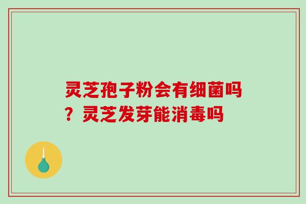 灵芝孢子粉会有细菌吗？灵芝发芽能消毒吗