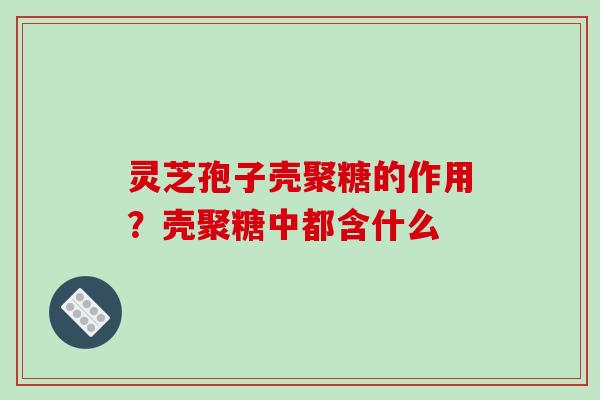 灵芝孢子壳聚糖的作用？壳聚糖中都含什么