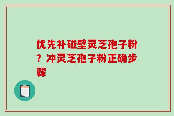 优先补碰壁灵芝孢子粉？冲灵芝孢子粉正确步骤