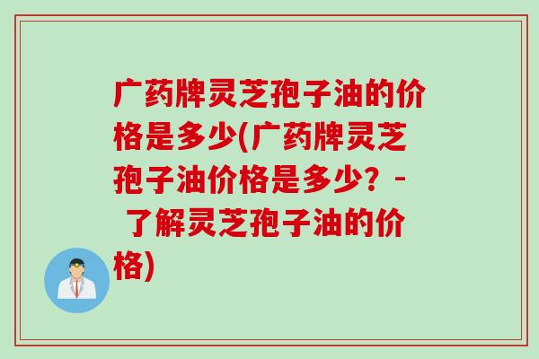 广药牌灵芝孢子油的价格是多少(广药牌灵芝孢子油价格是多少？- 了解灵芝孢子油的价格)