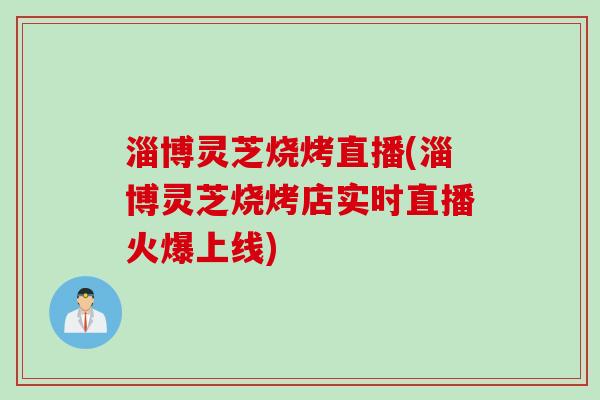 淄博灵芝烧烤直播(淄博灵芝烧烤店实时直播火爆上线)