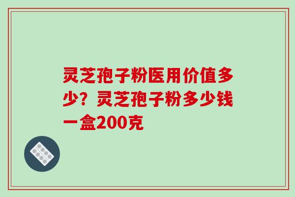 灵芝孢子粉医用价值多少？灵芝孢子粉多少钱一盒200克