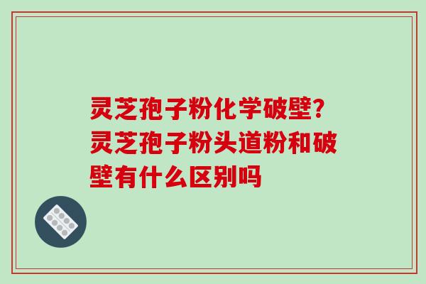 灵芝孢子粉化学破壁？灵芝孢子粉头道粉和破壁有什么区别吗