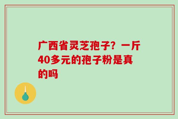 广西省灵芝孢子？一斤40多元的孢子粉是真的吗
