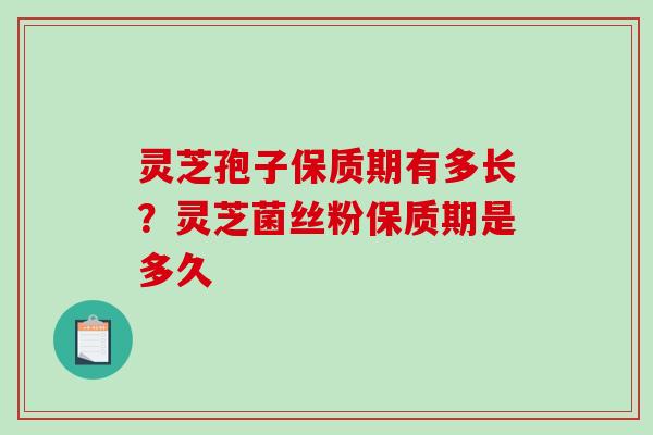 灵芝孢子保质期有多长？灵芝菌丝粉保质期是多久