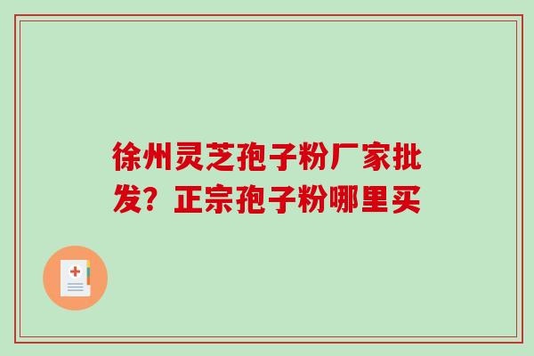 徐州灵芝孢子粉厂家批发？正宗孢子粉哪里买