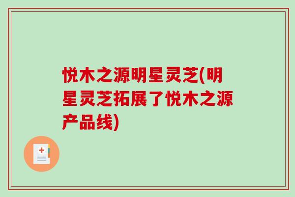 悦木之源明星灵芝(明星灵芝拓展了悦木之源产品线)