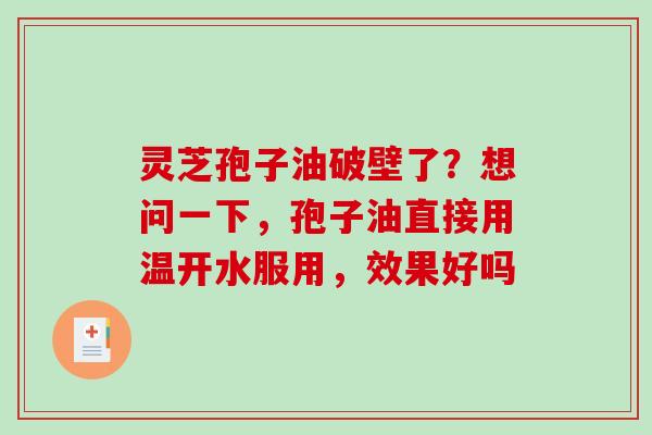 灵芝孢子油破壁了？想问一下，孢子油直接用温开水服用，效果好吗