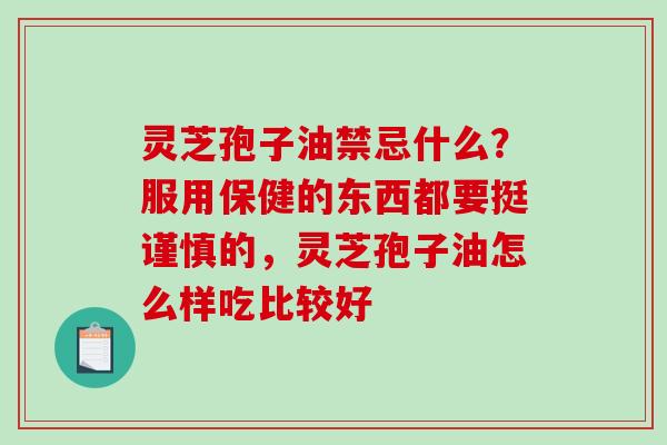 灵芝孢子油禁忌什么？服用保健的东西都要挺谨慎的，灵芝孢子油怎么样吃比较好