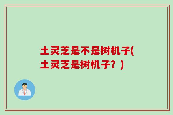 土灵芝是不是树机子(土灵芝是树机子？)