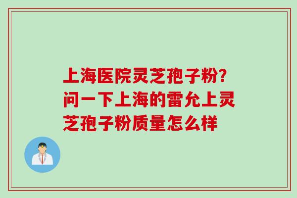 上海医院灵芝孢子粉？问一下上海的雷允上灵芝孢子粉质量怎么样