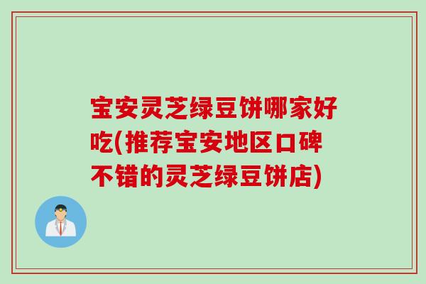 宝安灵芝绿豆饼哪家好吃(推荐宝安地区口碑不错的灵芝绿豆饼店)
