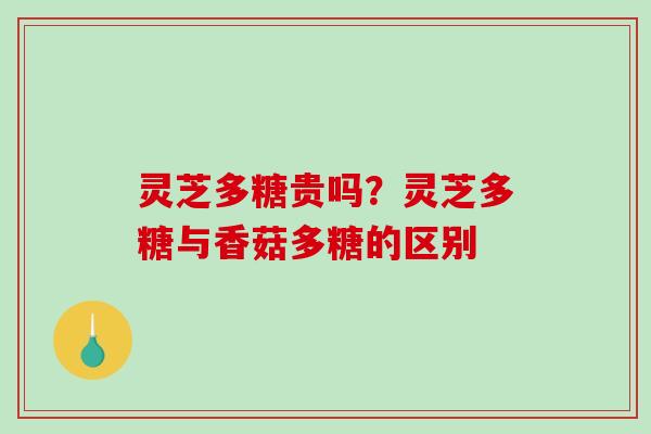 灵芝多糖贵吗？灵芝多糖与香菇多糖的区别