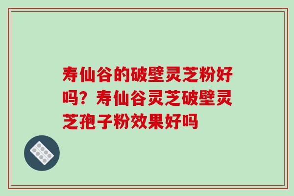 寿仙谷的破壁灵芝粉好吗？寿仙谷灵芝破壁灵芝孢子粉效果好吗
